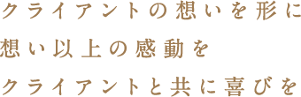 クライアントの想いを形に想い以上の感動をクライアントと共に喜びを